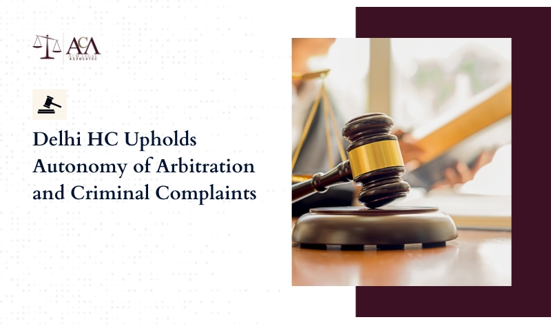 Delhi HC Upholds Autonomy of Arbitration and Criminal Complaints