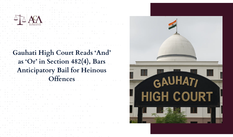 Gauhati High Court Reads ‘And’ as ‘Or’ in Section 482(4), Bars Anticipatory Bail for Heinous Offences